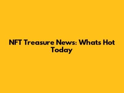 NFT Treasure News: What's Hot Today
