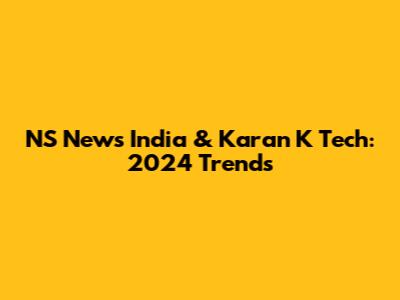 NS News India & Karan K Tech: 2024 Trends
