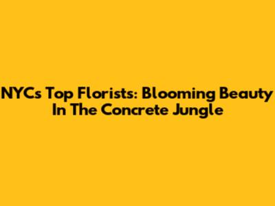 NYC's Top Florists: Blooming Beauty In The Concrete Jungle
