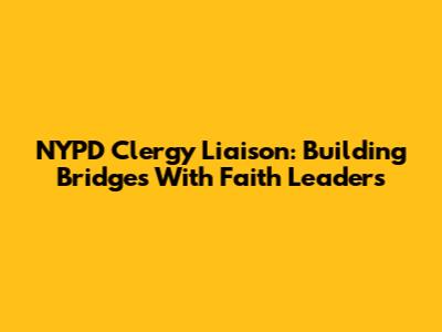 NYPD Clergy Liaison: Building Bridges With Faith Leaders