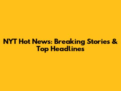 NYT Hot News: Breaking Stories & Top Headlines
