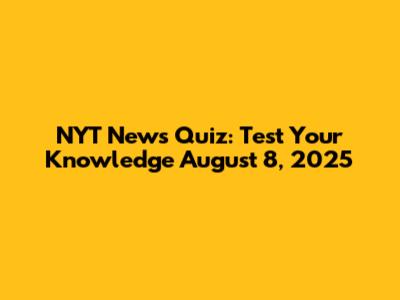 NYT News Quiz: Test Your Knowledge August 8, 2025