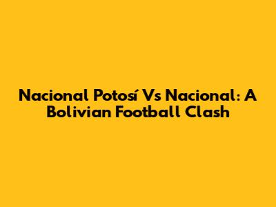 Nacional Potosí Vs Nacional: A Bolivian Football Clash