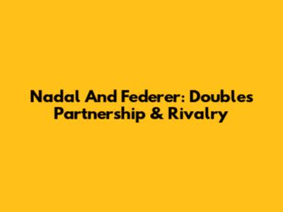 Nadal And Federer: Doubles Partnership & Rivalry