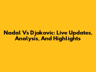Nadal Vs Djokovic: Live Updates, Analysis, And Highlights