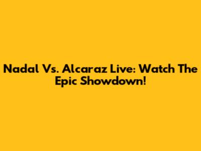 Nadal Vs. Alcaraz Live: Watch The Epic Showdown!
