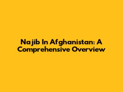 Najib In Afghanistan: A Comprehensive Overview