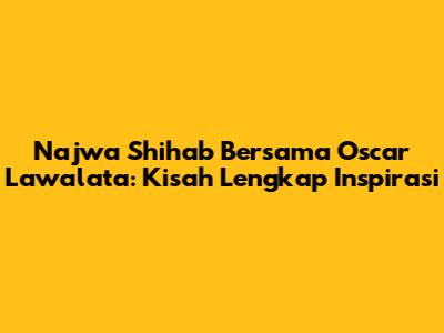 Najwa Shihab Bersama Oscar Lawalata: Kisah Lengkap Inspirasi