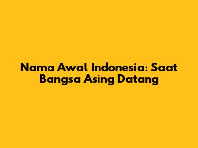 Nama Awal Indonesia: Saat Bangsa Asing Datang