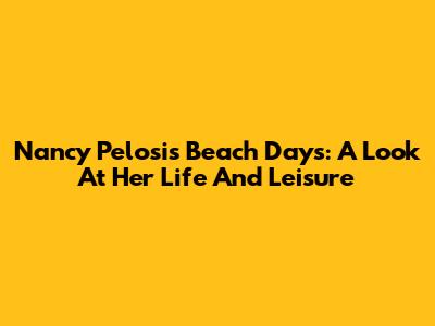 Nancy Pelosi's Beach Days: A Look At Her Life And Leisure