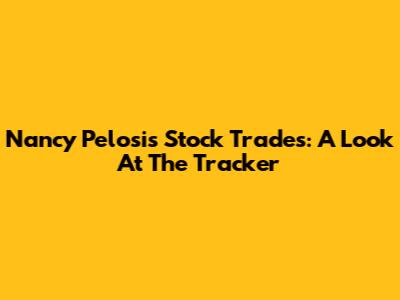 Nancy Pelosi's Stock Trades: A Look At The Tracker