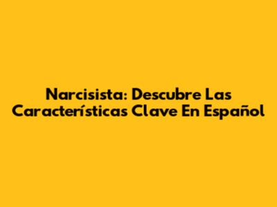 Narcisista: Descubre Las Características Clave En Español