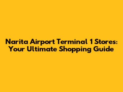 Narita Airport Terminal 1 Stores: Your Ultimate Shopping Guide