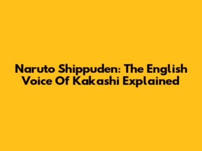 Naruto Shippuden: The English Voice Of Kakashi Explained