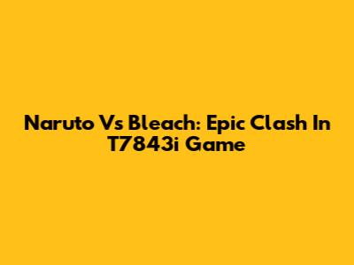 Naruto Vs Bleach: Epic Clash In T7843i Game