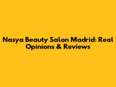 Nasya Beauty Salon Madrid: Real Opinions & Reviews