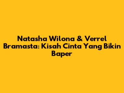 Natasha Wilona & Verrel Bramasta: Kisah Cinta Yang Bikin Baper
