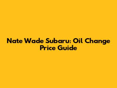 Nate Wade Subaru: Oil Change Price Guide
