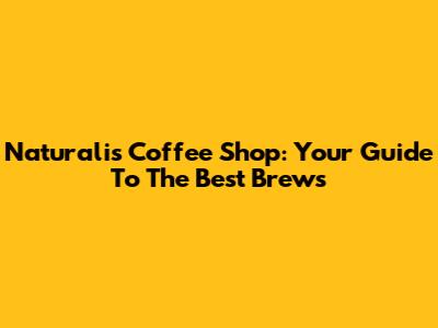 Naturalis Coffee Shop: Your Guide To The Best Brews