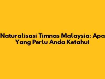 Naturalisasi Timnas Malaysia: Apa Yang Perlu Anda Ketahui
