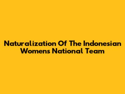 Naturalization Of The Indonesian Women's National Team