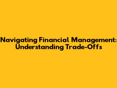 Navigating Financial Management: Understanding Trade-Offs