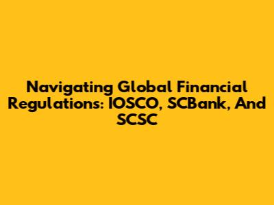 Navigating Global Financial Regulations: IOSCO, SCBank, And SCSC