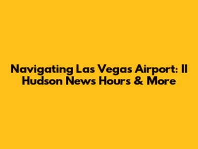Navigating Las Vegas Airport: II Hudson News Hours & More