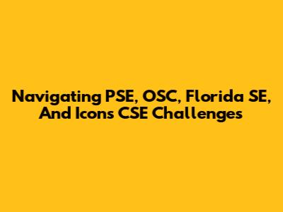 Navigating PSE, OSC, Florida SE, And Icons CSE Challenges