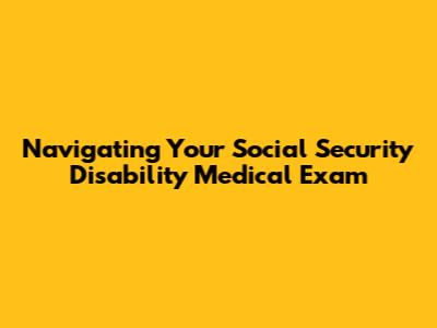 Navigating Your Social Security Disability Medical Exam