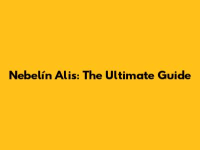 Nebelín Alis: The Ultimate Guide