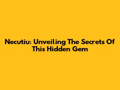 Necutiu: Unveiling The Secrets Of This Hidden Gem