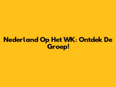 Nederland Op Het WK: Ontdek De Groep!