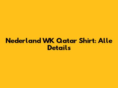 Nederland WK Qatar Shirt: Alle Details