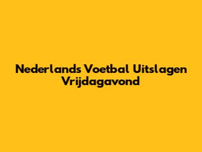 Nederlands Voetbal Uitslagen Vrijdagavond