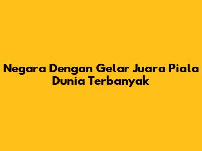 Negara Dengan Gelar Juara Piala Dunia Terbanyak