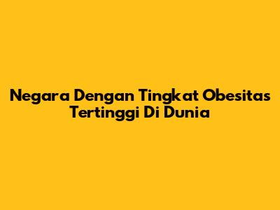 Negara Dengan Tingkat Obesitas Tertinggi Di Dunia