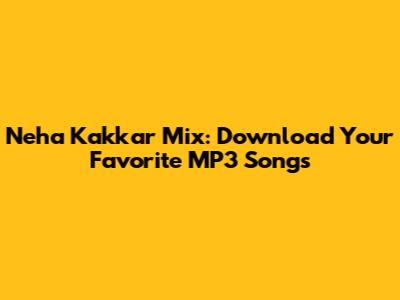 Neha Kakkar Mix: Download Your Favorite MP3 Songs