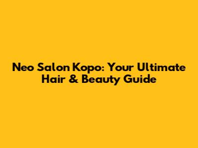 Neo Salon Kopo: Your Ultimate Hair & Beauty Guide