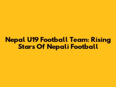 Nepal U19 Football Team: Rising Stars Of Nepali Football