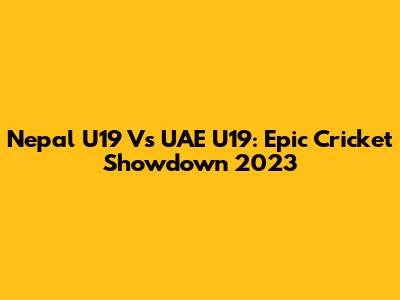Nepal U19 Vs UAE U19: Epic Cricket Showdown 2023