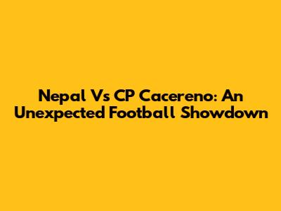 Nepal Vs CP Cacereno: An Unexpected Football Showdown
