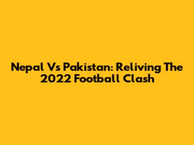 Nepal Vs Pakistan: Reliving The 2022 Football Clash