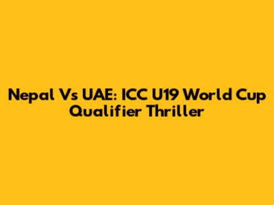 Nepal Vs UAE: ICC U19 World Cup Qualifier Thriller