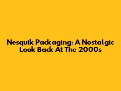 Nesquik Packaging: A Nostalgic Look Back At The 2000s