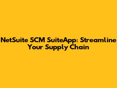 NetSuite SCM SuiteApp: Streamline Your Supply Chain