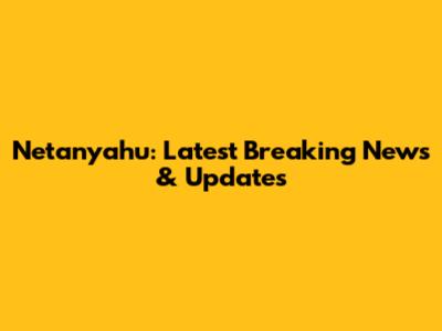 Netanyahu: Latest Breaking News & Updates