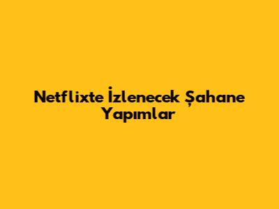 Netflix'te İzlenecek Şahane Yapımlar
