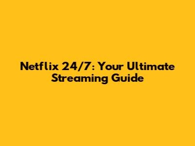 Netflix 24/7: Your Ultimate Streaming Guide