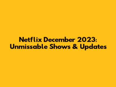 Netflix December 2023: Unmissable Shows & Updates
